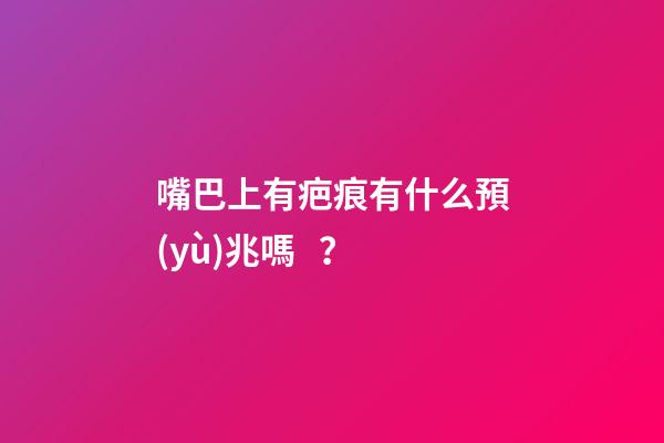 嘴巴上有疤痕有什么預(yù)兆嗎？